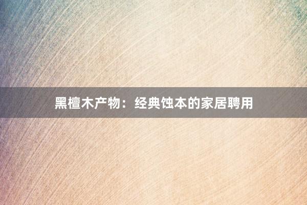 黑檀木产物：经典蚀本的家居聘用
