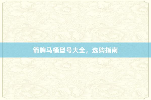 箭牌马桶型号大全，选购指南