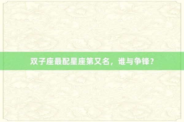 双子座最配星座第又名,谁与争锋?