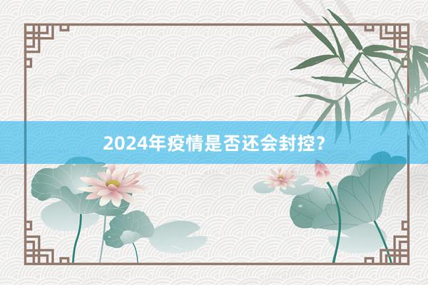 2024年疫情是否还会封控?