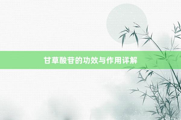甘草酸苷的功效与作用详解